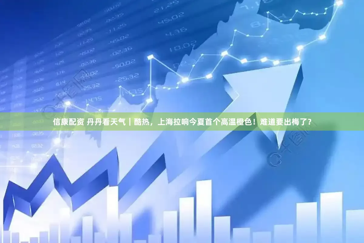 信康配资 丹丹看天气｜酷热，上海拉响今夏首个高温橙色！难道要出梅了？