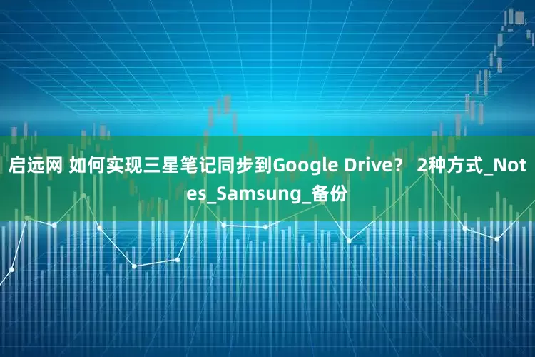 启远网 如何实现三星笔记同步到Google Drive？ 2种方式_Notes_Samsung_备份