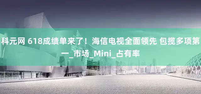 科元网 618成绩单来了！海信电视全面领先 包揽多项第一_市场_Mini_占有率