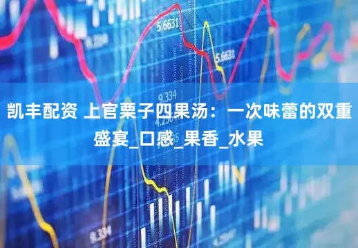 凯丰配资 上官栗子四果汤：一次味蕾的双重盛宴_口感_果香_水果