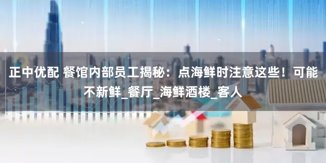 正中优配 餐馆内部员工揭秘：点海鲜时注意这些！可能不新鲜_餐厅_海鲜酒楼_客人