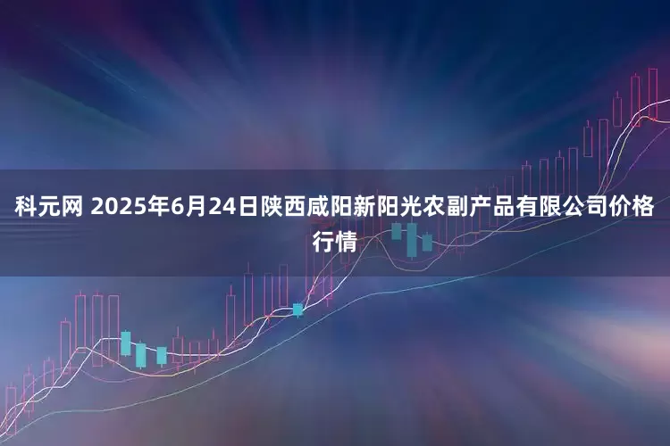 科元网 2025年6月24日陕西咸阳新阳光农副产品有限公司价格行情