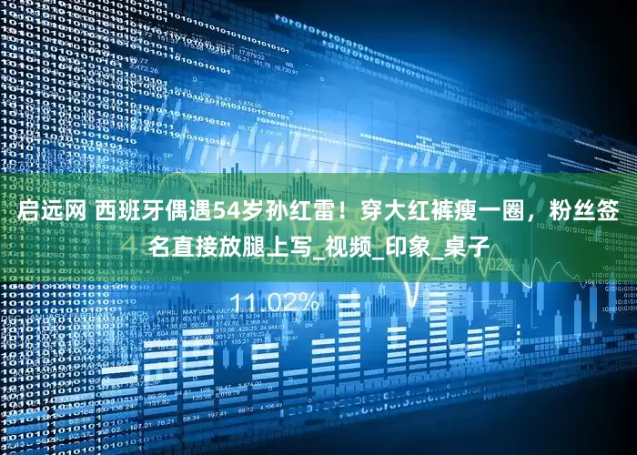 启远网 西班牙偶遇54岁孙红雷！穿大红裤瘦一圈，粉丝签名直接放腿上写_视频_印象_桌子