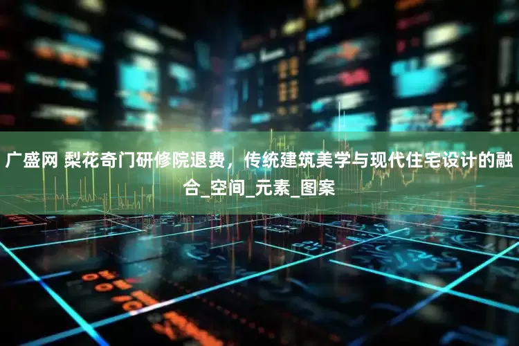 广盛网 梨花奇门研修院退费，传统建筑美学与现代住宅设计的融合_空间_元素_图案