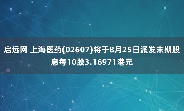 启远网 上海医药(02607)将于8月25日派发末期股息每10股3.16971港元
