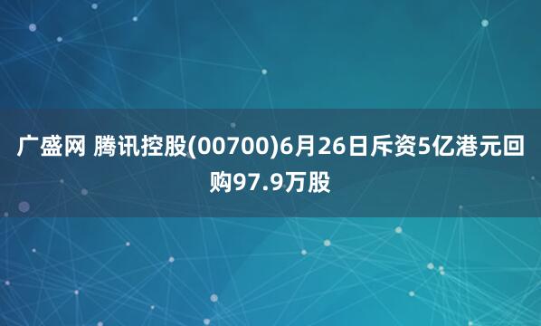广盛网 腾讯控股(00700)6月26日斥资5亿港元回购97.9万股
