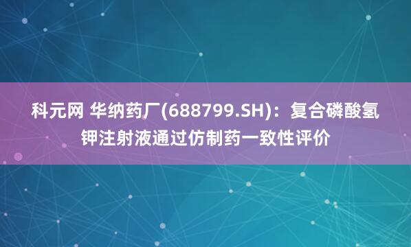科元网 华纳药厂(688799.SH)：复合磷酸氢钾注射液通过仿制药一致性评价