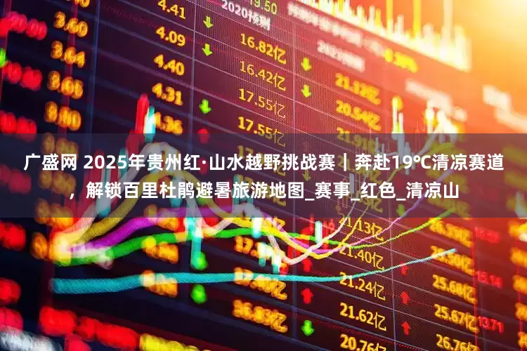 广盛网 2025年贵州红·山水越野挑战赛｜奔赴19℃清凉赛道，解锁百里杜鹃避暑旅游地图_赛事_红色_清凉山