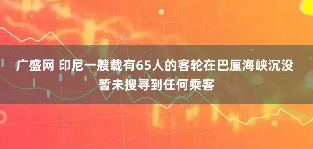 广盛网 印尼一艘载有65人的客轮在巴厘海峡沉没 暂未搜寻到任何乘客