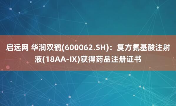 启远网 华润双鹤(600062.SH)：复方氨基酸注射液(18AA-Ⅸ)获得药品注册证书