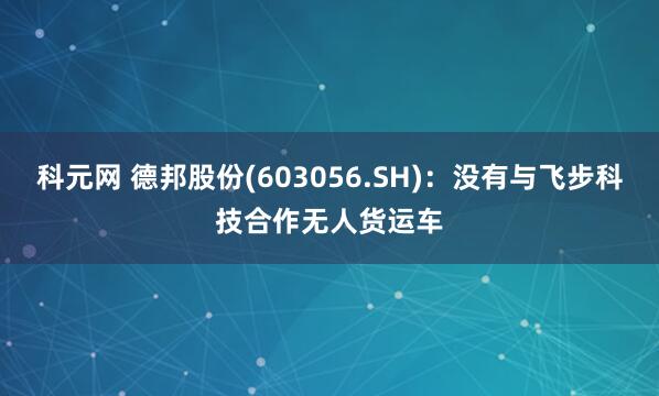 科元网 德邦股份(603056.SH)：没有与飞步科技合作无人货运车