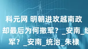 科元网 明朝进攻越南政府21年，却最后为何撤军？_安南_统治_朱棣