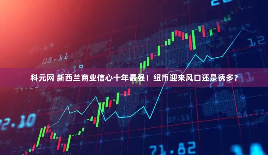 科元网 新西兰商业信心十年最强！纽币迎来风口还是诱多？