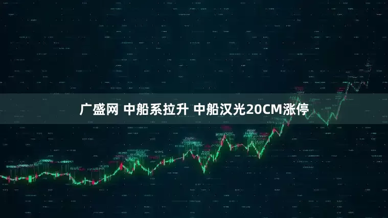 广盛网 中船系拉升 中船汉光20CM涨停