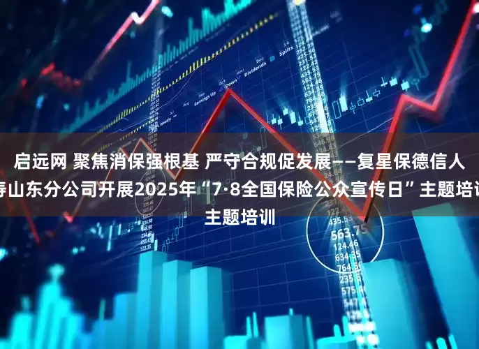 启远网 聚焦消保强根基 严守合规促发展——复星保德信人寿山东分公司开展2025年“7·8全国保险公众宣传日”主题培训