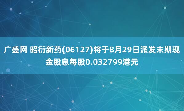 广盛网 昭衍新药(06127)将于8月29日派发末期现金股息每股0.032799港元