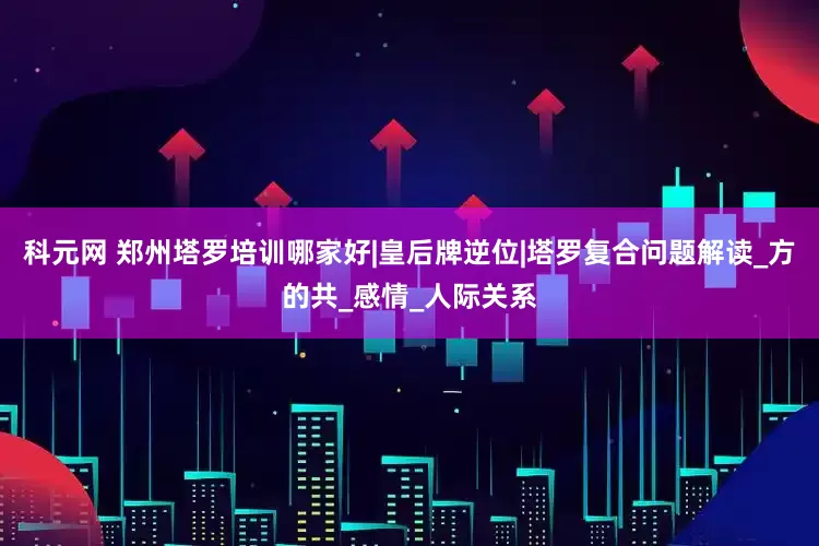 科元网 郑州塔罗培训哪家好|皇后牌逆位|塔罗复合问题解读_方的共_感情_人际关系