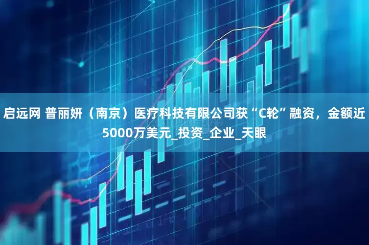 启远网 普丽妍（南京）医疗科技有限公司获“C轮”融资，金额近5000万美元_投资_企业_天眼