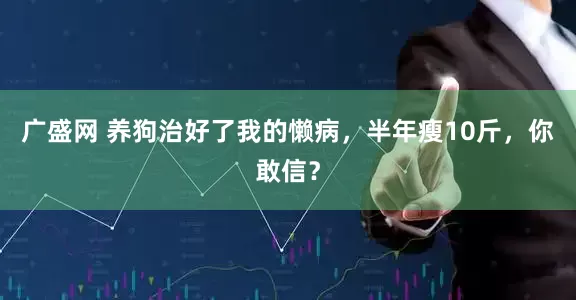 广盛网 养狗治好了我的懒病，半年瘦10斤，你敢信？