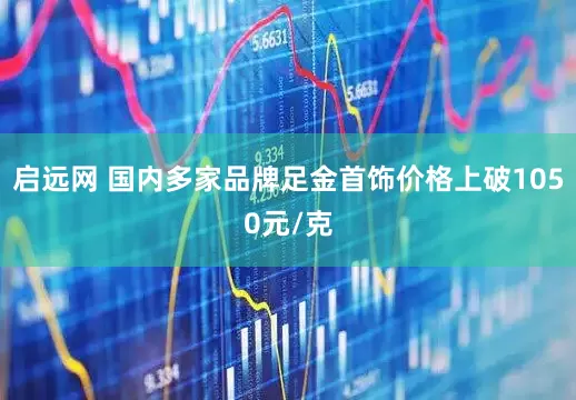 启远网 国内多家品牌足金首饰价格上破1050元/克