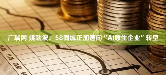 广瑞网 姚劲波：58同城正加速向“AI原生企业”转型