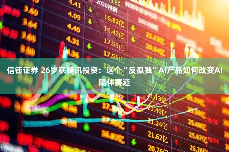 信钰证券 26岁获腾讯投资：这个“反孤独”AI产品如何改变AI陪伴赛道