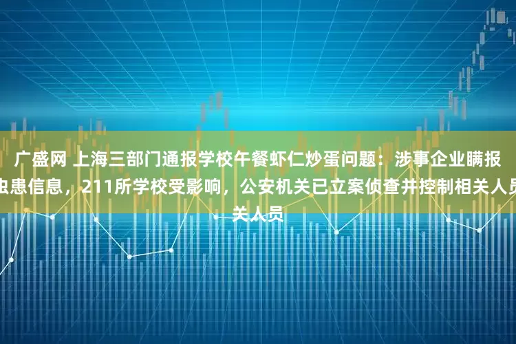 广盛网 上海三部门通报学校午餐虾仁炒蛋问题：涉事企业瞒报虫患信息，211所学校受影响，公安机关已立案侦查并控制相关人员