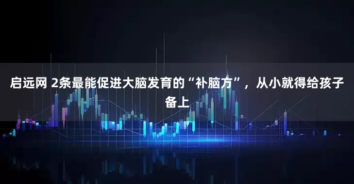 启远网 2条最能促进大脑发育的“补脑方”，从小就得给孩子备上