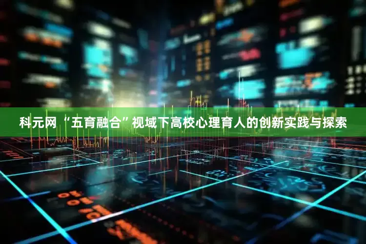 科元网 “五育融合”视域下高校心理育人的创新实践与探索