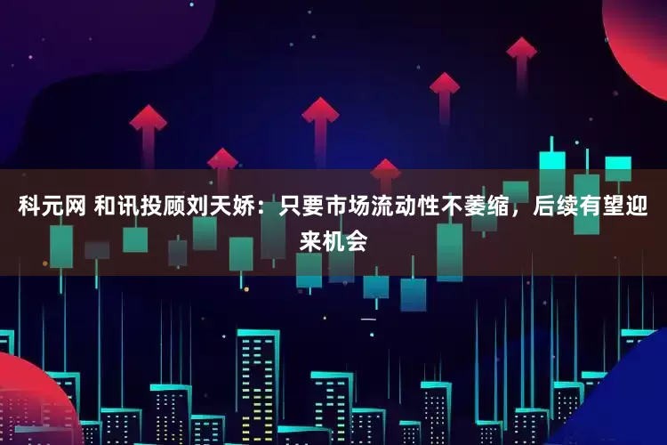 科元网 和讯投顾刘天娇：只要市场流动性不萎缩，后续有望迎来机会