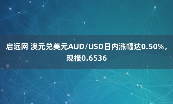 启远网 澳元兑美元AUD/USD日内涨幅达0.50%，现报0.6536