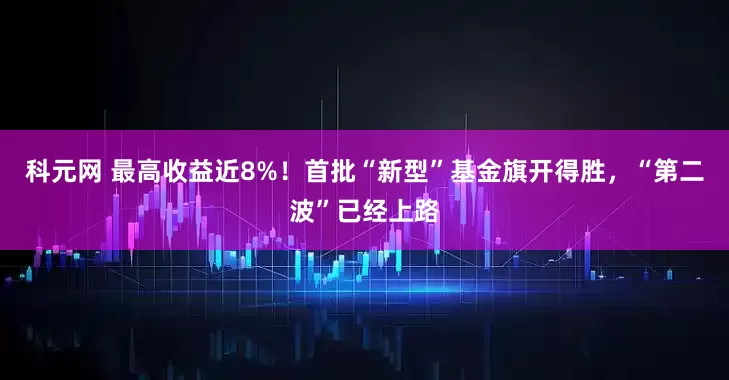 科元网 最高收益近8%！首批“新型”基金旗开得胜，“第二波”已经上路