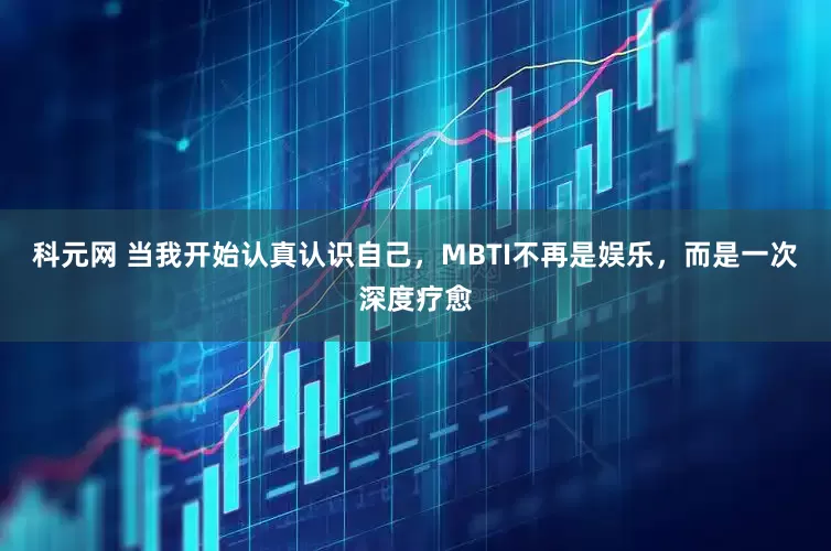 科元网 当我开始认真认识自己，MBTI不再是娱乐，而是一次深度疗愈