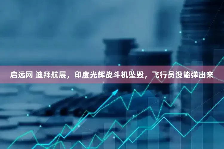 启远网 迪拜航展，印度光辉战斗机坠毁，飞行员没能弹出来