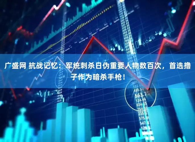 广盛网 抗战记忆：军统刺杀日伪重要人物数百次，首选撸子作为暗杀手枪！
