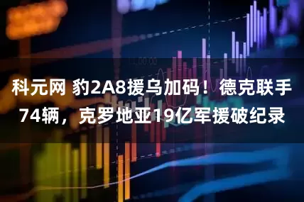 科元网 豹2A8援乌加码！德克联手74辆，克罗地亚19亿军援破纪录