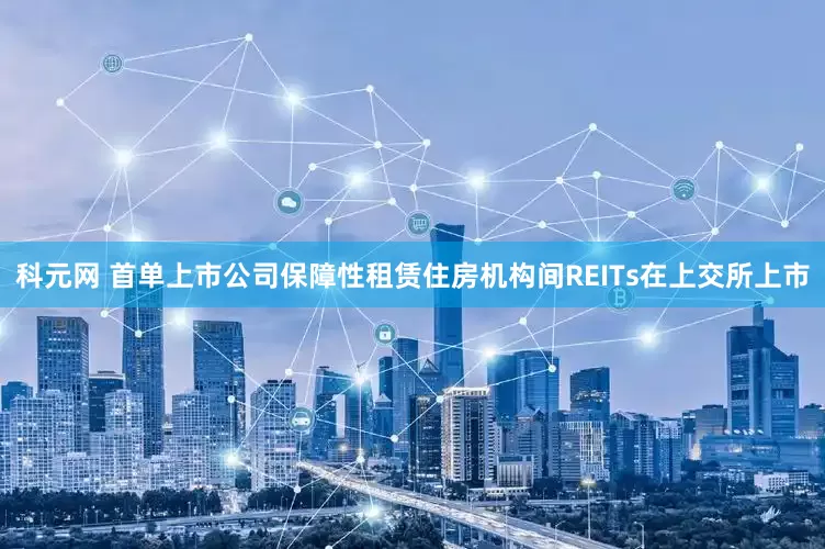 科元网 首单上市公司保障性租赁住房机构间REITs在上交所上市