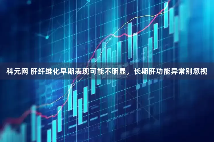 科元网 肝纤维化早期表现可能不明显，长期肝功能异常别忽视